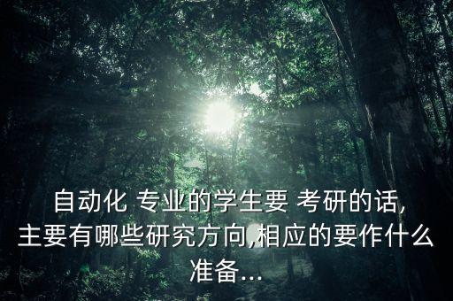  自動化 專業(yè)的學(xué)生要 考研的話,主要有哪些研究方向,相應(yīng)的要作什么準(zhǔn)備...