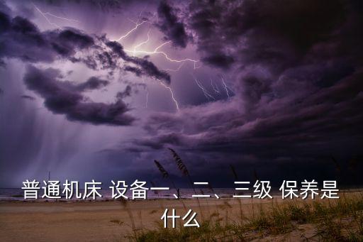 普通機床 設(shè)備一、二、三級 保養(yǎng)是什么