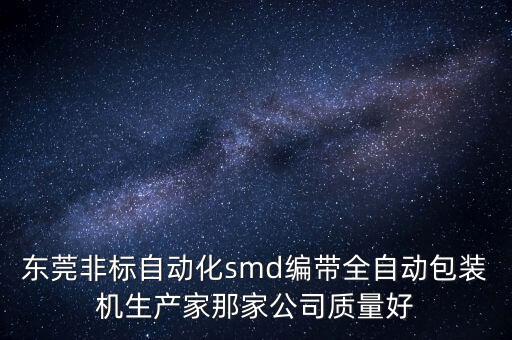 東莞非標(biāo)自動(dòng)化smd編帶全自動(dòng)包裝機(jī)生產(chǎn)家那家公司質(zhì)量好