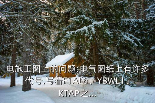 電施工圖上的問題:電氣圖紙上有許多代號,寫著F1AL6、YBWL1、KTAP之...