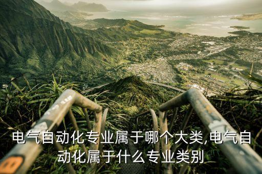 電氣自動(dòng)化專業(yè)屬于哪個(gè)大類,電氣自動(dòng)化屬于什么專業(yè)類別