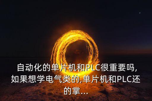  自動化的單片機和PLC很重要嗎,如果想學(xué)電氣類的,單片機和PLC還的掌...