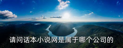 請(qǐng)問話本小說網(wǎng)是屬于哪個(gè)公司的