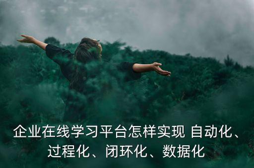 企業(yè)在線學(xué)習(xí)平臺(tái)怎樣實(shí)現(xiàn) 自動(dòng)化、過程化、閉環(huán)化、數(shù)據(jù)化