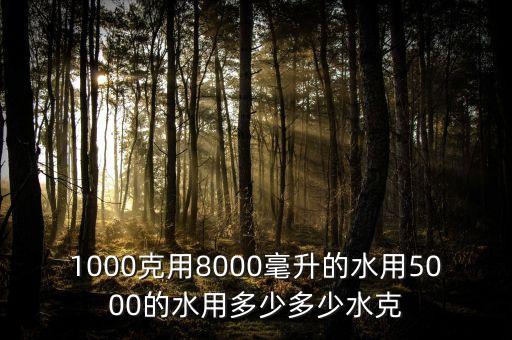 1000克用8000毫升的水用5000的水用多少多少水克