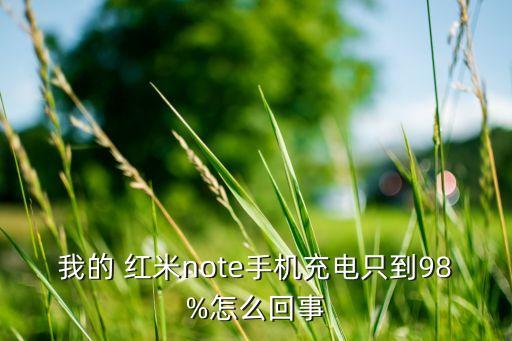 我的 紅米note手機(jī)充電只到98%怎么回事