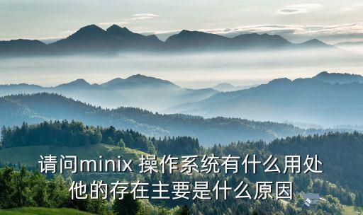 請問minix 操作系統(tǒng)有什么用處他的存在主要是什么原因