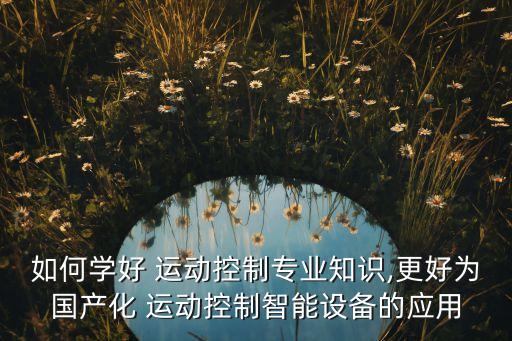 如何學(xué)好 運(yùn)動(dòng)控制專業(yè)知識(shí),更好為國產(chǎn)化 運(yùn)動(dòng)控制智能設(shè)備的應(yīng)用