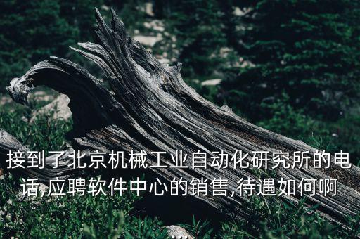 接到了北京機械工業(yè)自動化研究所的電話,應(yīng)聘軟件中心的銷售,待遇如何啊...