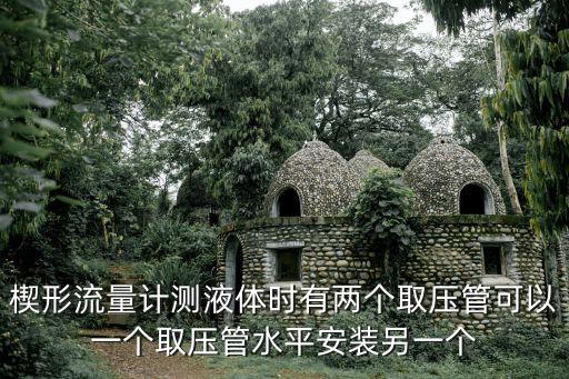 楔形流量計(jì)測(cè)液體時(shí)有兩個(gè)取壓管可以一個(gè)取壓管水平安裝另一個(gè)