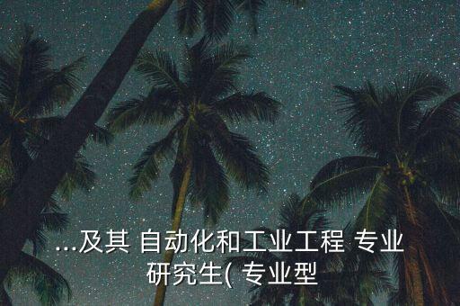 ...及其 自動化和工業(yè)工程 專業(yè) 研究生( 專業(yè)型