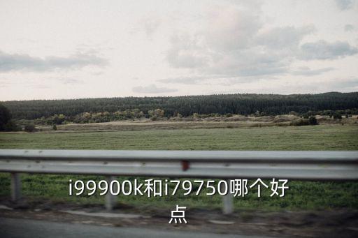 i99900k和i79750哪個好點