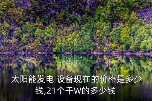  太陽能發(fā)電 設備現(xiàn)在的價格是多少錢,21個千W的多少錢