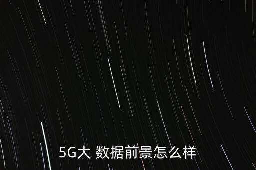 5G大 數(shù)據(jù)前景怎么樣