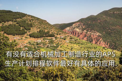 有沒有適合機(jī)械加工制造行業(yè)的APS生產(chǎn)計(jì)劃排程軟件最好有具體的應(yīng)用...