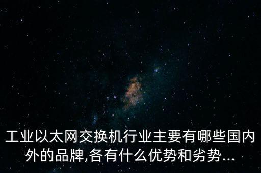 工業(yè)以太網(wǎng)交換機行業(yè)主要有哪些國內(nèi)外的品牌,各有什么優(yōu)勢和劣勢...
