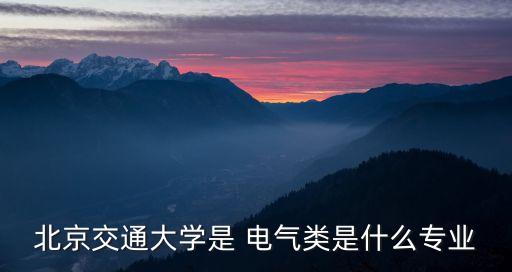 北京交通大學是 電氣類是什么專業(yè)