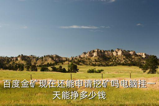 百度金礦現(xiàn)在還能申請(qǐng)挖礦嗎電腦掛一天能掙多少錢