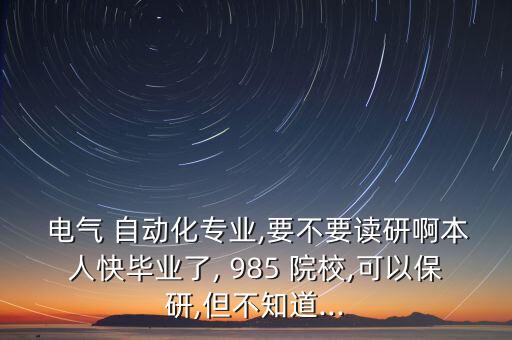  電氣 自動(dòng)化專業(yè),要不要讀研啊本人快畢業(yè)了, 985 院校,可以保研,但不知道...