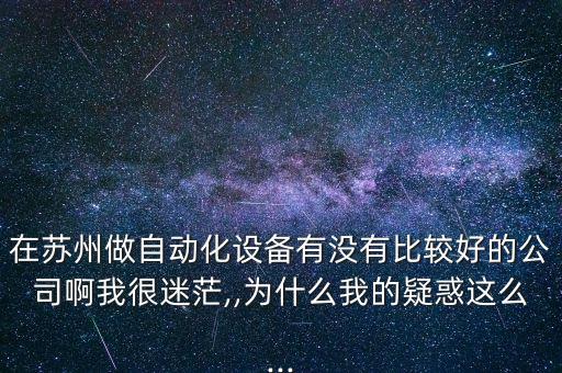 在蘇州做自動化設(shè)備有沒有比較好的公司啊我很迷茫,,為什么我的疑惑這么...