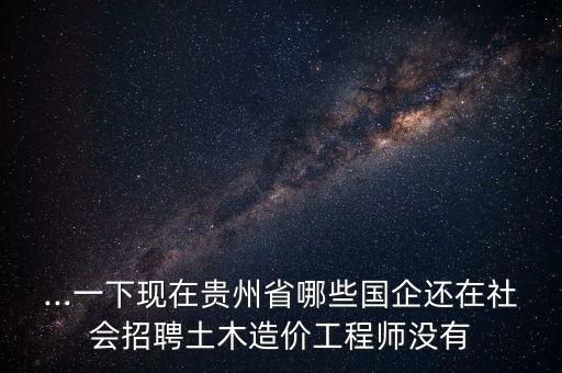 ...一下現(xiàn)在貴州省哪些國企還在社會招聘土木造價工程師沒有