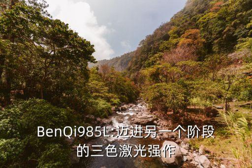 BenQi985L:邁進(jìn)另一個(gè)階段的三色激光強(qiáng)作