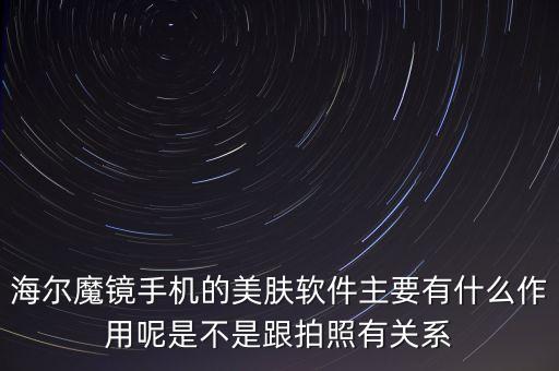 海爾魔鏡手機(jī)的美膚軟件主要有什么作用呢是不是跟拍照有關(guān)系