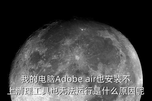 我的電腦Adobe air也安裝不上清理工具也無法運(yùn)行是什么原因呢