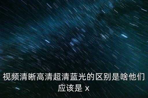 視頻清晰高清超清藍(lán)光的區(qū)別是啥他們應(yīng)該是 x