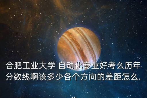 合肥工業(yè)大學 自動化專業(yè)好考么歷年分數(shù)線啊該多少各個方向的差距怎么...