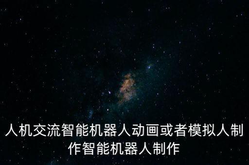 人機交流智能機器人動畫或者模擬人制作智能機器人制作