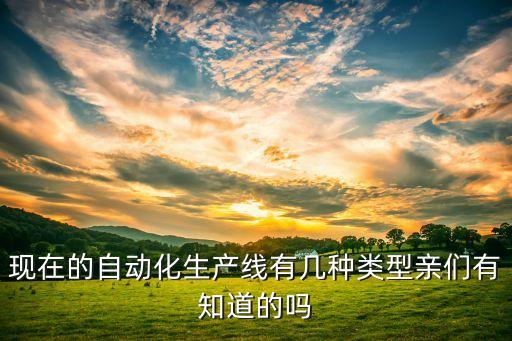 現(xiàn)在的自動(dòng)化生產(chǎn)線有幾種類型親們有知道的嗎