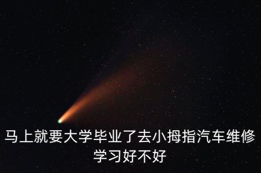 馬上就要大學畢業(yè)了去小拇指汽車維修學習好不好