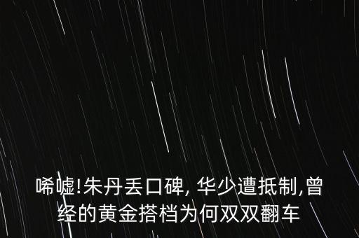 唏噓!朱丹丟口碑, 華少遭抵制,曾經(jīng)的黃金搭檔為何雙雙翻車