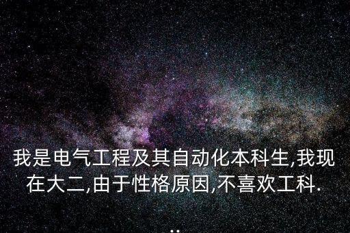 我是電氣工程及其自動(dòng)化本科生,我現(xiàn)在大二,由于性格原因,不喜歡工科...