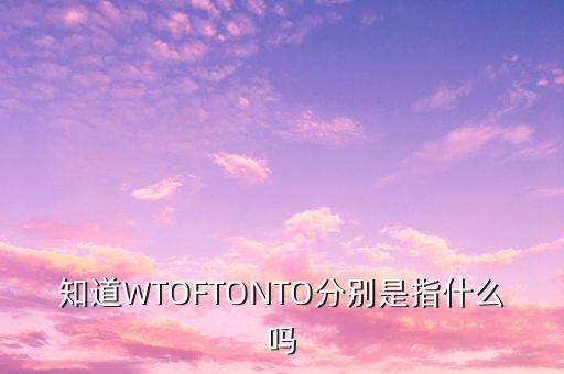 知道WTOFTONTO分別是指什么嗎