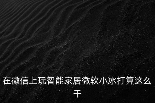 在微信上玩智能家居微軟小冰打算這么干