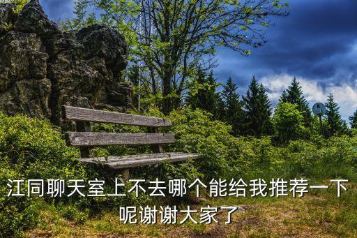 江同聊天室上不去哪個(gè)能給我推薦一下呢謝謝大家了