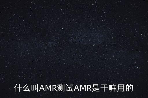 什么叫AMR測試AMR是干嘛用的
