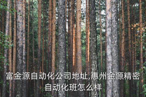 惠州富金源自動化公司地址,惠州金源精密自動化班怎么樣