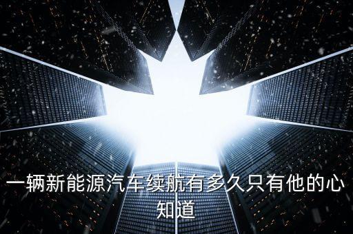 一輛新能源汽車(chē)?yán)m(xù)航有多久只有他的心知道