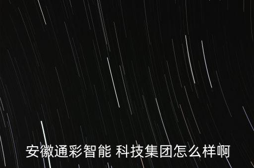  安徽通彩智能 科技集團怎么樣啊