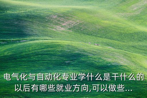 電氣化與自動(dòng)化專業(yè)學(xué)什么是干什么的以后有哪些就業(yè)方向,可以做些...