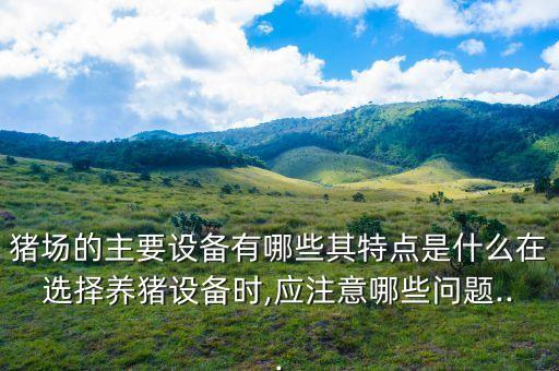 豬場(chǎng)的主要設(shè)備有哪些其特點(diǎn)是什么在選擇養(yǎng)豬設(shè)備時(shí),應(yīng)注意哪些問題...