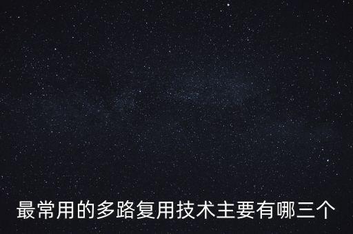 最常用的多路復(fù)用技術(shù)主要有哪三個