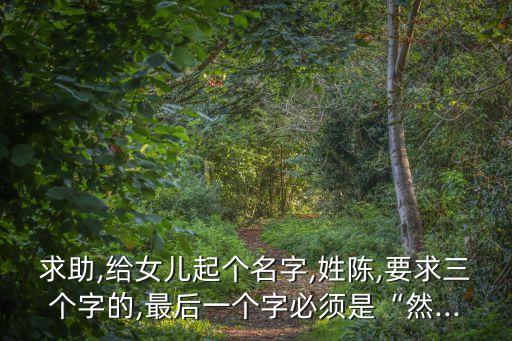 求助,給女兒起個(gè)名字,姓陳,要求三個(gè)字的,最后一個(gè)字必須是“然...