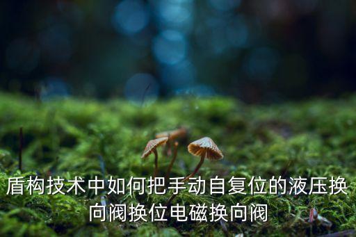 盾構技術中如何把手動自復位的液壓換向閥換位電磁換向閥
