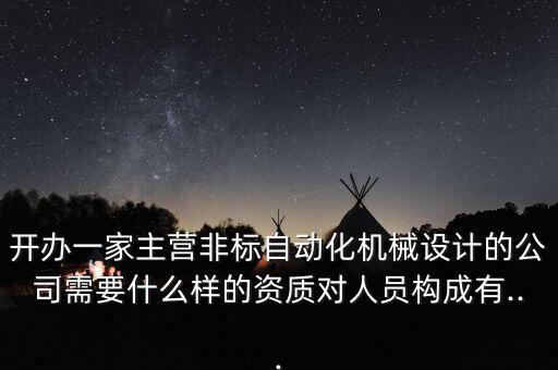 開辦一家主營非標(biāo)自動(dòng)化機(jī)械設(shè)計(jì)的公司需要什么樣的資質(zhì)對人員構(gòu)成有...