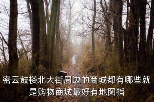 密云鼓樓北大街周邊的商城都有哪些就是購(gòu)物商城最好有地圖指