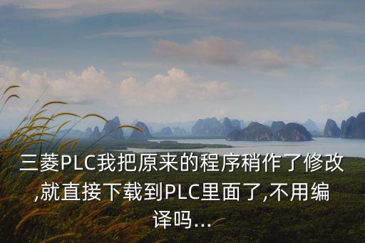 三菱PLC我把原來的程序稍作了修改,就直接下載到PLC里面了,不用編譯嗎...